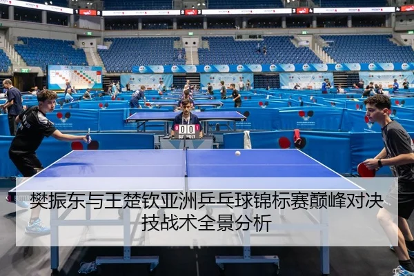 樊振东与王楚钦亚洲乒乓球锦标赛巅峰对决技战术全景分析